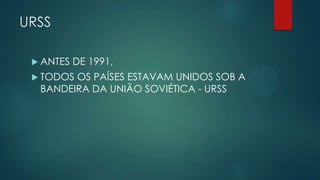 URSS
 ANTES

DE 1991,

 TODOS

OS PAÍSES ESTAVAM UNIDOS SOB A
BANDEIRA DA UNIÃO SOVIÉTICA - URSS

 