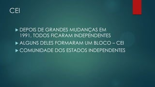 CEI
 DEPOIS

DE GRANDES MUDANÇAS EM
1991, TODOS FICARAM INDEPENDENTES

 ALGUNS

DELES FORMARAM UM BLOCO – CEI

 COMUNIDADE

DOS ESTADOS INDEPENDENTES

 