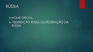 RÚSSIA
 NOME


OFICIAL:

FEDERAÇÃO RUSSA OU FEDERAÇÃO DA
RÚSSIA

 
