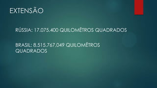 EXTENSÃO
RÚSSIA: 17.075.400 QUILOMÊTROS QUADRADOS

BRASIL: 8.515.767,049 QUILOMÊTROS
QUADRADOS

 