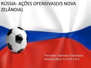 RÚSSIA- AÇÕES OFENSIVAS(VS NOVA
ZELÂNDIA)
Treinador: Stanislav Cherchesov
Sistema tático: 5-3-2/3-1-4-2
 