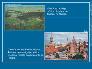 Yann Arthus-Bertrand/Corbis
Cedoc
ParteintegrantedaobraGeografiahomem&espaço,EditoraSaraiva
Catedral de São Basílio, Moscou.
Trata-se de uma igreja católica
ortodoxa, religião predominante na
Rússia.
Vista área de taiga,
próximo à cidade de
Tjumen, na Rússia.
 