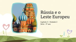 Rússia e o
Leste Europeu
Capítulo 3 – Unidade 2
Série – 9° ano
 
