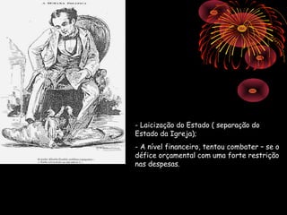 - Laicização do Estado ( separação do
Estado da Igreja);
- A nível financeiro, tentou combater – se o
défice orçamental com uma forte restrição
nas despesas.
 