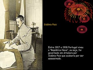 Sidónio Pais




    Entre 1917 e 1918 Portugal viveu
    a “República Nova”, ou seja, foi
    governado em ditadura por
    Sidónio Pais que acabaria por ser
    assassinado.
 
