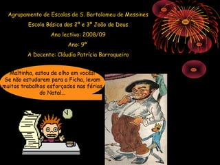 Agrupamento de Escolas de S. Bartolomeu de Messines
         Escola Básica dos 2º e 3º João de Deus
                  Ano lectivo: 2008/09
                        Ano: 9º
         A Docente: Cláudia Patrícia Barroqueiro


  Maltinha, estou de olho em vocês!
Se não estudarem para a Ficha, levam
muitos trabalhos esforçados nas férias
              do Natal...
 