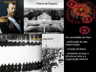 Nicolau II
                  Palácio de Inverno




                                       As concessões do Czar:
             “Domingo Sangrento”
                                       - publicação de uma
                                       Constituição;
                                       - criação da Duma;
                                       - prometeu ao povo o
                                       direito ao voto e à
                                       organização sindical.
 