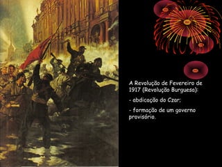 A Revolução de Fevereiro de
1917 (Revolução Burguesa):
- abdicação do Czar;
- formação de um governo
provisório.
 