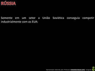 Apresentação elaborada pela Professora FERNANDA BRUM LOPES - Geografia
Somente em um setor a União Soviética conseguia competir
industrialmente com os EUA:
 
