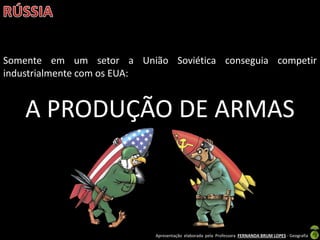 Apresentação elaborada pela Professora FERNANDA BRUM LOPES - Geografia
Somente em um setor a União Soviética conseguia competir
industrialmente com os EUA:
A PRODUÇÃO DE ARMAS
 