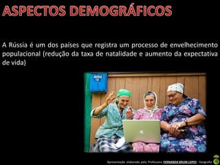 Apresentação elaborada pela Professora FERNANDA BRUM LOPES - Geografia
A Rússia é um dos países que registra um processo de envelhecimento
populacional (redução da taxa de natalidade e aumento da expectativa
de vida)
 