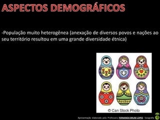 Apresentação elaborada pela Professora FERNANDA BRUM LOPES - Geografia
-População muito heterogênea (anexação de diversos povos e nações ao
seu território resultou em uma grande diversidade étnica)
 