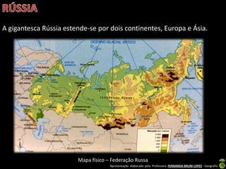 Apresentação elaborada pela Professora FERNANDA BRUM LOPES - Geografia
A gigantesca Rússia estende-se por dois continentes, Europa e Ásia.
Mapa físico – Federação Russa
 