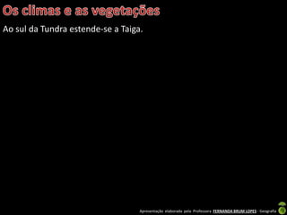 Apresentação elaborada pela Professora FERNANDA BRUM LOPES - Geografia
Ao sul da Tundra estende-se a Taiga.
 