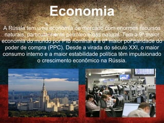 Direitos humanos
Os direitos e liberdades dos cidadãos russos são concedidos
pelo capítulo 2 da constituição do país, aprovada em 1993. A
Rússia é também um país signatário da Declaração Universal
dos Direitos Humanos e também ratificou uma série de
outros instrumentos internacionais de direitos humanos,
incluindo o Pacto Internacional dos Direitos Civis e Políticos,
porem ainda resiste em aceitar a homosexualidade.
 