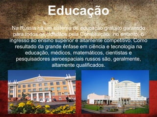 Economia
A Rússia tem uma economia de mercado com enormes
recursos naturais, particularmente petróleo e gás natural.
Tem a 9ª maior economia do mundo por PIB nominal e a 6ª
maior por paridade do poder de compra (PPC). Desde a
virada do século XXI, o maior consumo interno e a maior
estabilidade política têm impulsionado o crescimento
econômico na Rússia.
 