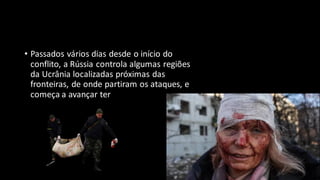• Passados vários dias desde o início do
conflito, a Rússia controla algumas regiões
da Ucrânia localizadas próximas das
fronteiras, de onde partiram os ataques, e
começa a avançar território adentro.
 