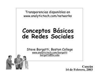 Transparencias disponibles en
www.analytictech.com/networks



Conceptos Básicos
de Redes Sociales

 Steve Borgatti, Boston College
     www.analytictech.com/borgatti
           borgatts@bc.edu



                                           Cancún
                                14 de Febrero, 2003
 