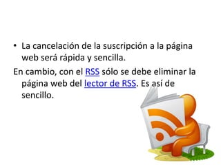 • La cancelación de la suscripción a la página
web será rápida y sencilla.
En cambio, con el RSS sólo se debe eliminar la
página web del lector de RSS. Es así de
sencillo.
 