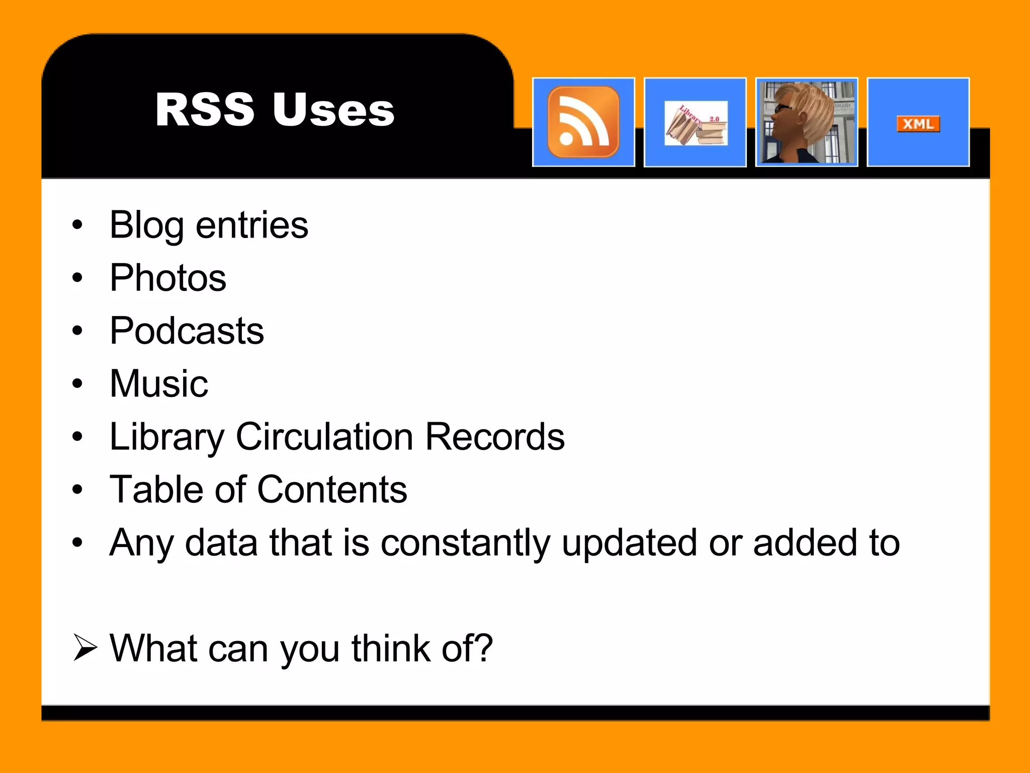 RSS Uses Blog entries Photos Podcasts Music Library Circulation Records Table of Contents Any data that is constantly updated or added to What can you think of? 