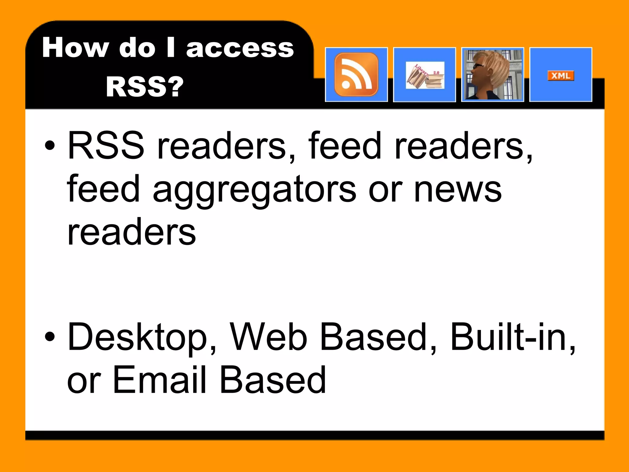 How do I access RSS? RSS readers, feed readers, feed aggregators or news readers Desktop, Web Based, Built-in, or Email Based 