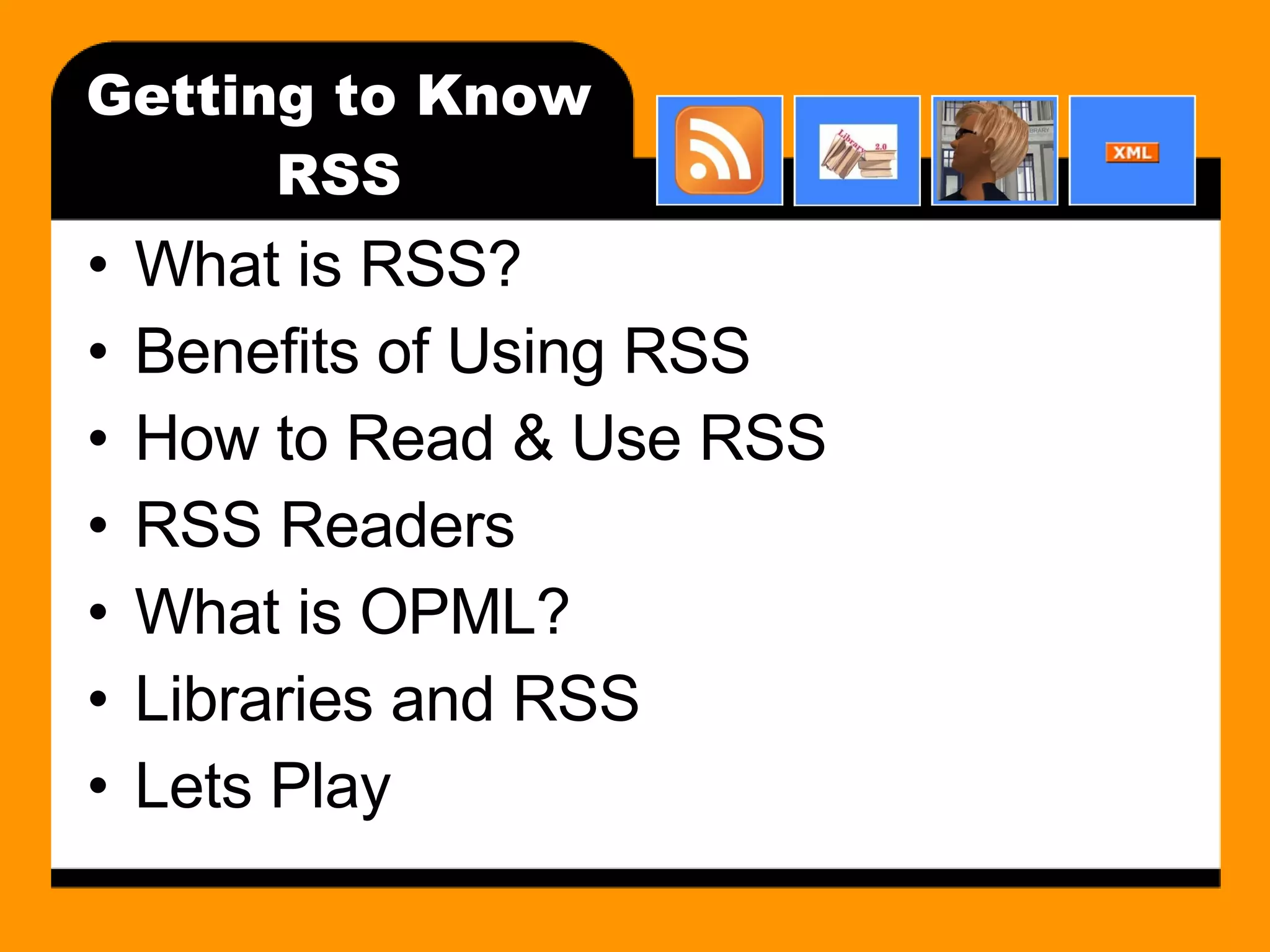 Getting to Know RSS What is RSS? Benefits of Using RSS How to Read & Use RSS RSS Readers What is OPML? Libraries and RSS Lets Play 