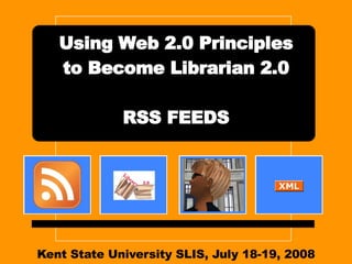 Kent State University SLIS, July 18-19, 2008 Using Web 2.0 Principles to Become Librarian 2.0 RSS FEEDS 