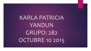 KARLA PATRICIA
YANDUN
GRUPO: 282
OCTUBRE 10 2015
 
