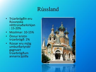 RússlandTrúarbrögðin eru Rússneska rétttrúnaðarkirkjan: 15-20% Múslímar: 10-15%Önnur kristin trúarbrögð: 2%Rússar eru mjög umburðarlyndir gagnvart trúarbrögðum annarra þjóða