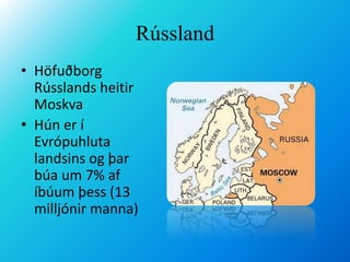 RússlandHöfuðborg Rússlands heitir MoskvaHún er í Evrópuhluta landsins og þar búa um 7% af íbúum þess (13 milljónir manna)