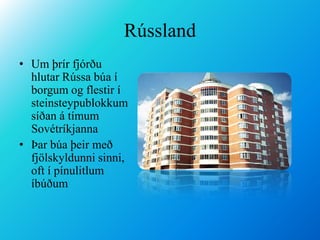 RússlandUm þrír fjórðu hlutar Rússa búa í borgum og flestir í steinsteypublokkum síðan á tímum Sovétríkjanna Þar búa þeir með fjölskyldunni sinni, oft í pínulitlum íbúðum