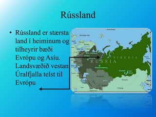 RússlandRússland er stærsta land í heiminum og tilheyrir bæði Evrópu og Asíu. Landsvæðið vestan Úralfjalla telst til Evrópu