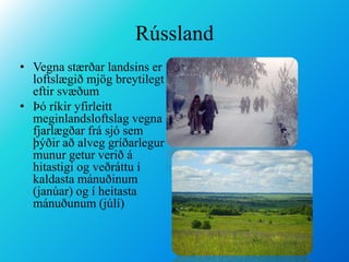 RússlandVegna stærðar landsins er loftslægið mjög breytilegt eftir svæðumÞó ríkir yfirleitt meginlandsloftslag vegna fjarlægðar frá sjó sem þýðir að alveg gríðarlegur munur getur verið á hitastigi og veðráttu í kaldasta mánuðinum (janúar) og í heitasta mánuðunum (júlí)