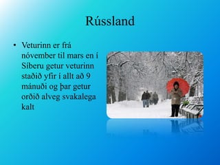 RússlandVeturinn er frá nóvember til mars en í Síberu getur veturinn staðið yfir í allt að 9 mánuði og þar getur orðið alveg svakalega kalt 