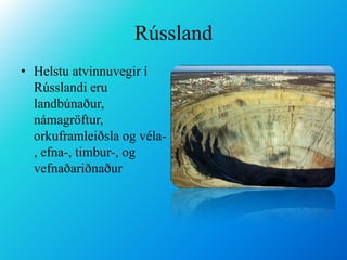 RússlandHelstu atvinnuvegir í Rússlandi eru landbúnaður, námagröftur, orkuframleiðsla og véla-, efna-, timbur-, og vefnaðariðnaður