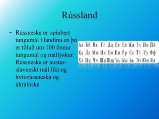 RússlandRússneska er opinbert tungumál í landinu en þó er töluð um 100 önnur tungumál og mállýskur. Rússneska er austur-slavneskt mál líkt og hvít-rússneska og úkraínska   