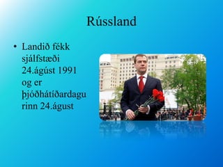 RússlandLandið fékk sjálfstæði 24.ágúst 1991 og er þjóðhátíðardagurinn 24.águst