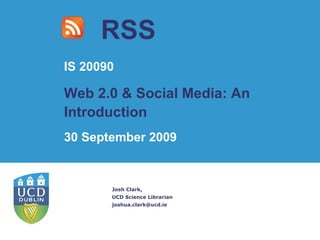 RSS Josh Clark, UCD Science Librarian [email_address] IS 20090 Web 2.0 & Social Media: An Introduction 30 September 2009 