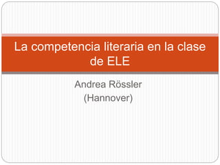 Andrea Rössler
(Hannover)
La competencia literaria en la clase
de ELE
 