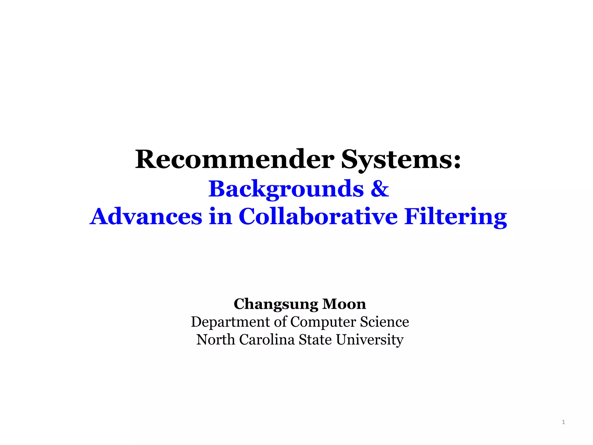 Recommender Systems:
Backgrounds &
Advances in Collaborative Filtering
1
Changsung Moon
Department of Computer Science
North Carolina State University
 