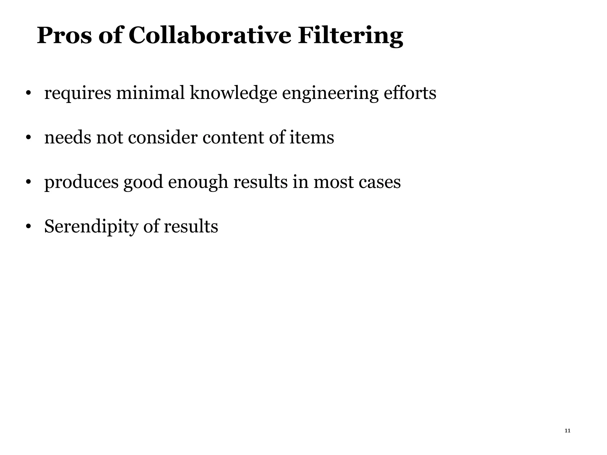 11
Pros of Collaborative Filtering
• requires minimal knowledge engineering efforts
• needs not consider content of items
• produces good enough results in most cases
• Serendipity of results
 