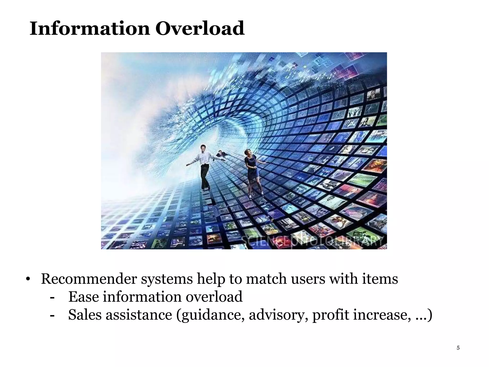 5
Information Overload
• Recommender systems help to match users with items
- Ease information overload
- Sales assistance (guidance, advisory, profit increase, ...)
 