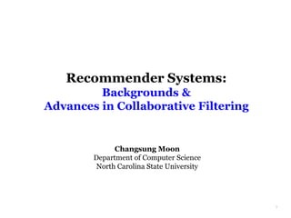 Recommender Systems:
Backgrounds &
Advances in Collaborative Filtering
1
Changsung Moon
Department of Computer Science
North Carolina State University
 