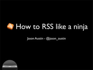 How to RSS like a ninja
   Jason Austin - @jason_austin
 