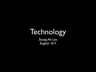 Technology
  Seung Ah Lee
   English 10 F
 
