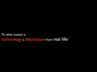 To what extent is
technology a distraction from real   life?
 