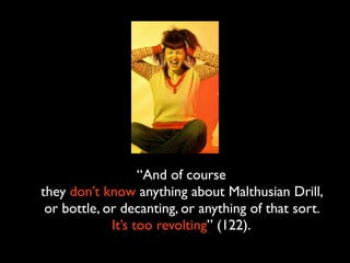“And of course
they don’t know anything about Malthusian Drill,
 or bottle, or decanting, or anything of that sort.
             It’s too revolting” (122).
 