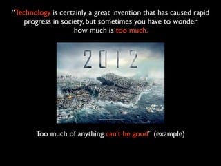 “Technology is certainly a great invention that has caused rapid
   progress in society, but sometimes you have to wonder
                   how much is too much.




       Too much of anything can't be good” (example)
 