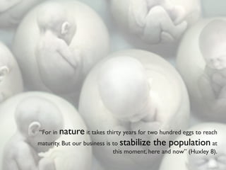 “For in nature it takes thirty years for two hundred eggs to reach
maturity. But our business is to stabilize the population at
                              this moment, here and now” (Huxley 8).
 