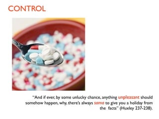 CONTROL




      “And if ever, by some unlucky chance, anything unpleasant should
   somehow happen, why, there’s always soma to give you a holiday from
                                          the facts” (Huxley 237-238).
 